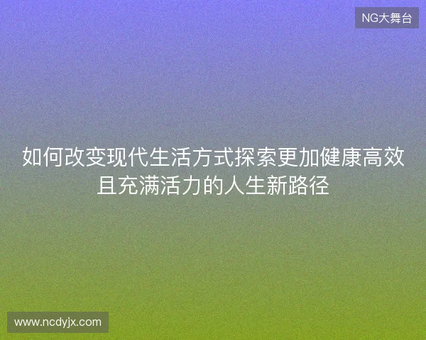 如何改变现代生活方式探索更加健康高效且充满活力的人生新路径 如何改变现代生活方式探索更加健康高效且充满活力的人生新路径